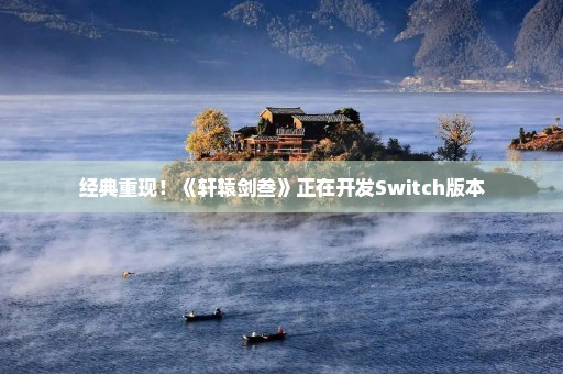 经典重现！《轩辕剑叁》正在开发Switch版本