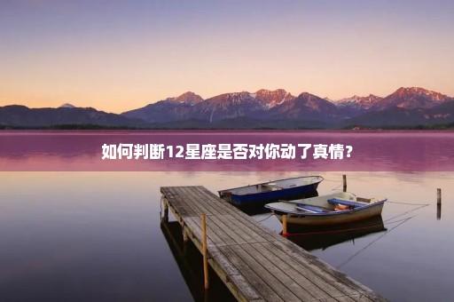 如何判断12星座是否对你动了真情？