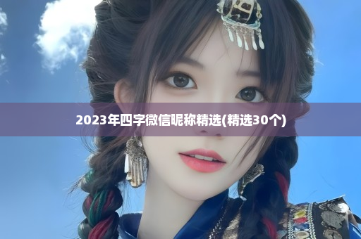 2023年四字微信昵称精选(精选30个)